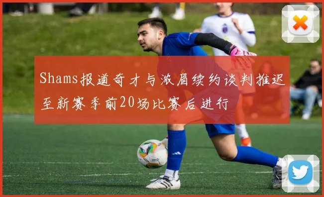 Shams报道奇才与浓眉续约谈判推迟至新赛季前20场比赛后进行